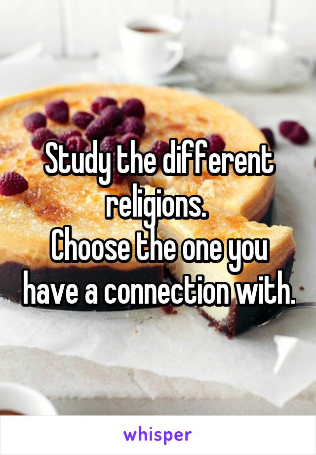 Study the different religions. 
Choose the one you have a connection with.