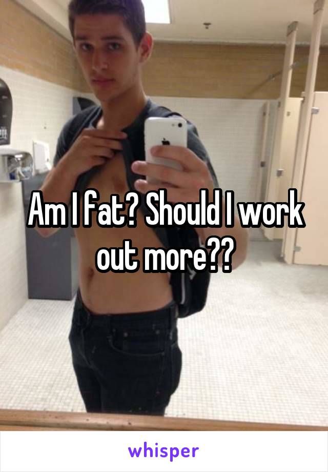 Am I fat? Should I work out more??
