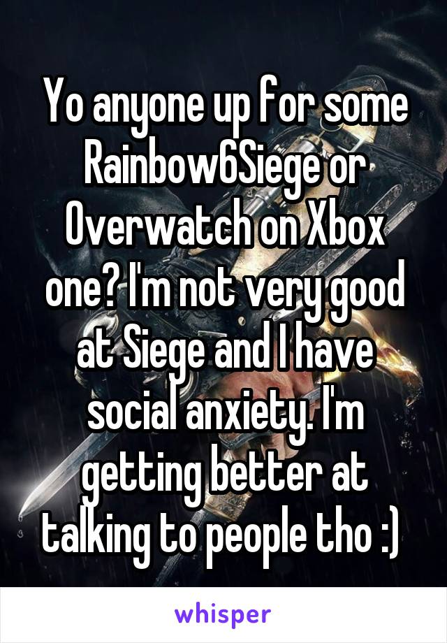 Yo anyone up for some Rainbow6Siege or Overwatch on Xbox one? I'm not very good at Siege and I have social anxiety. I'm getting better at talking to people tho :) 
