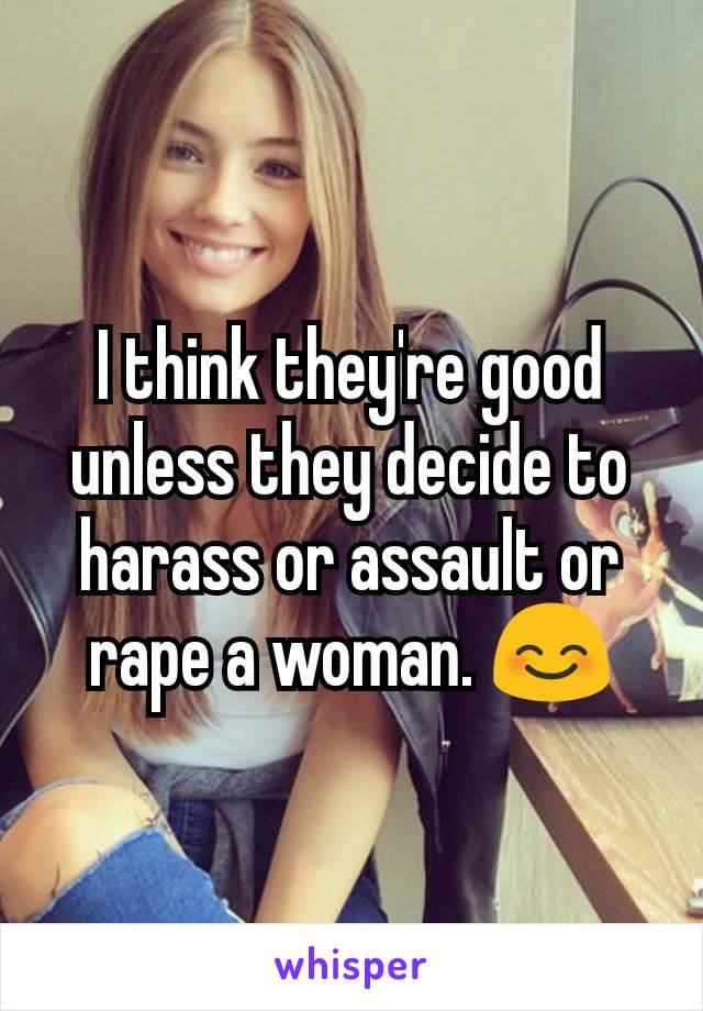I think they're good unless they decide to harass or assault or rape a woman. 😊