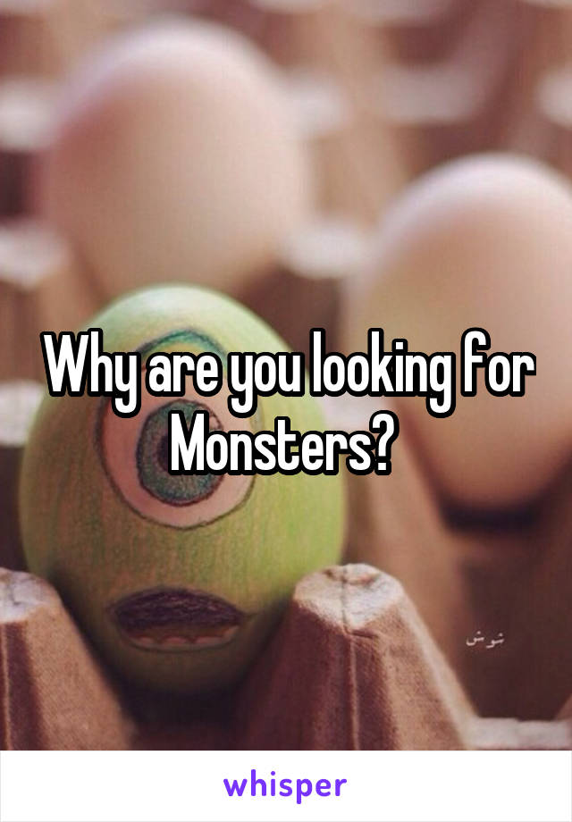 Why are you looking for Monsters? 