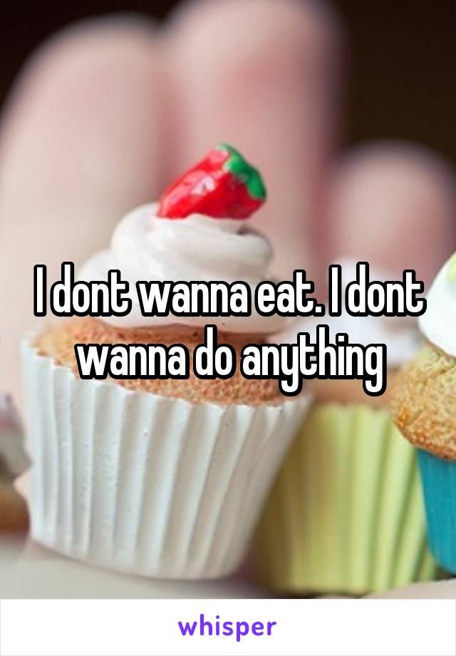 I dont wanna eat. I dont wanna do anything