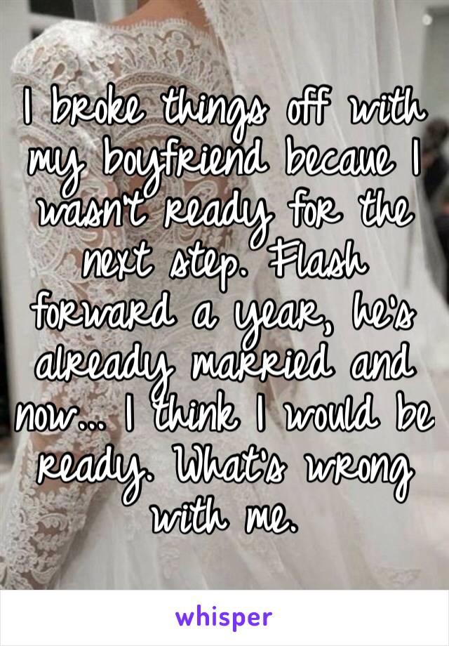 I broke things off with my boyfriend becaue I wasn’t ready for the next step. Flash forward a year, he’s already married and now... I think I would be ready. What’s wrong with me.
