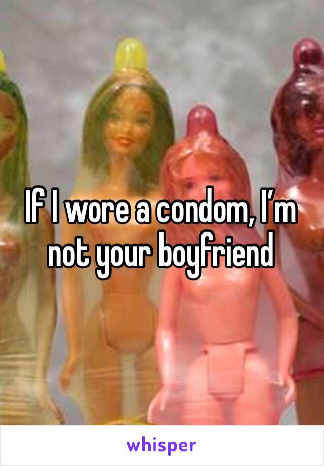 If I wore a condom, I’m not your boyfriend 