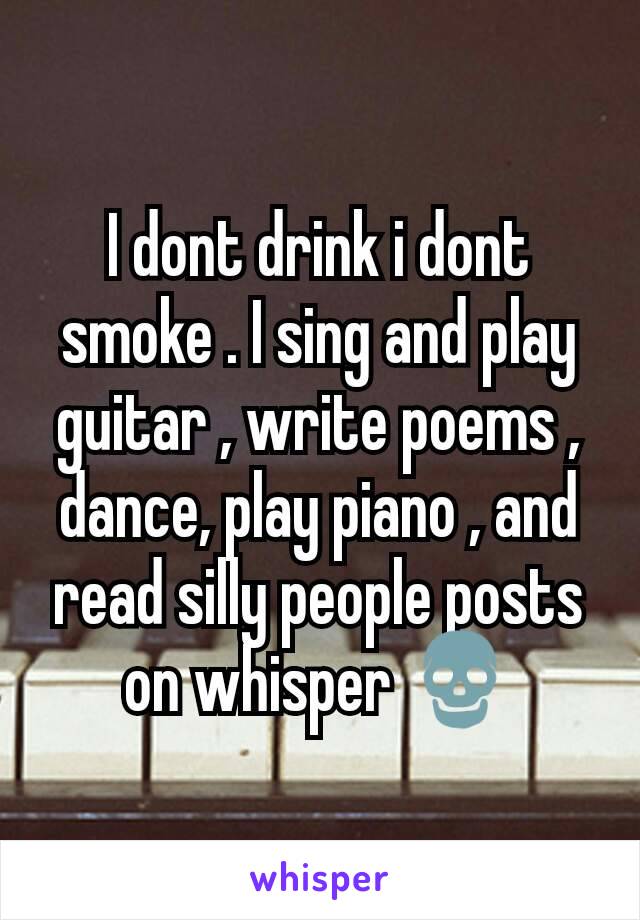 I dont drink i dont smoke . I sing and play guitar , write poems , dance, play piano , and read silly people posts on whisper 💀