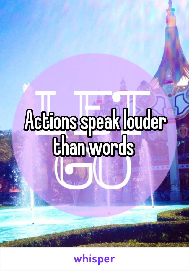 Actions speak louder than words 