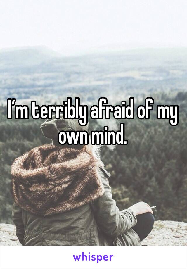 I’m terribly afraid of my own mind. 