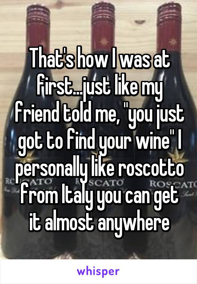 That's how I was at first...just like my friend told me, "you just got to find your wine" I personally like roscotto from Italy you can get it almost anywhere