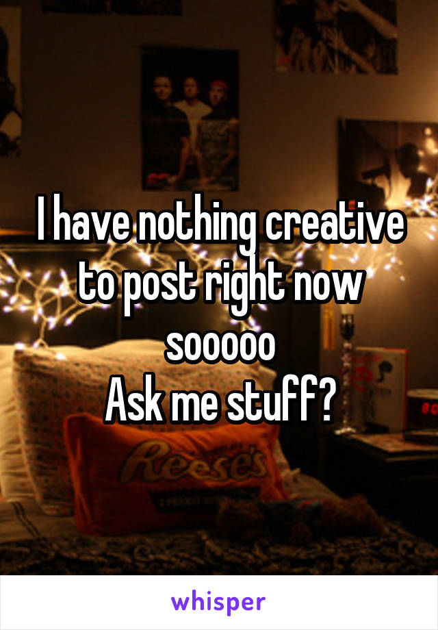 I have nothing creative to post right now sooooo
Ask me stuff?