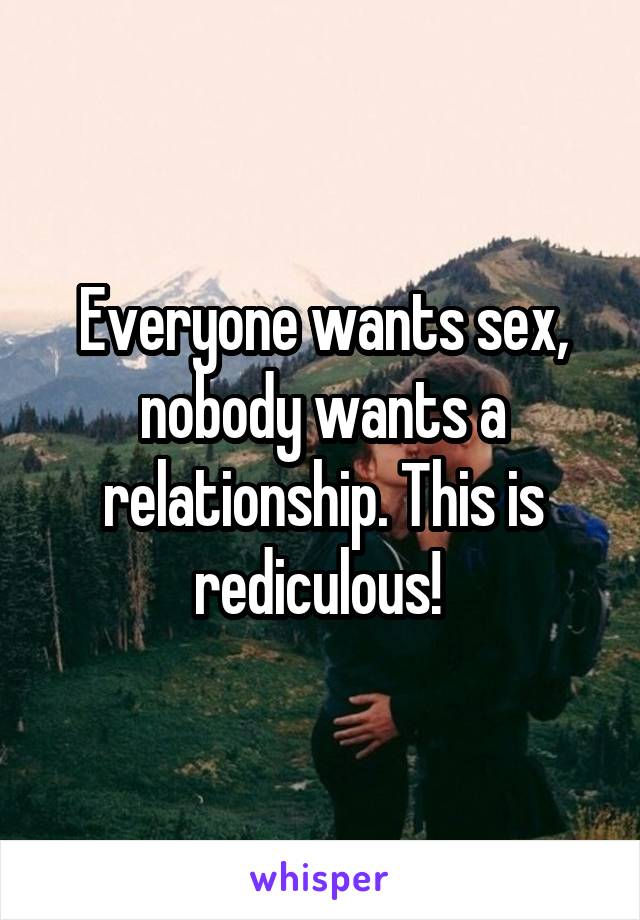 Everyone wants sex, nobody wants a relationship. This is rediculous! 