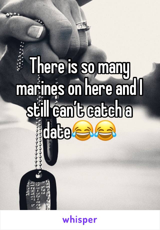 There is so many marines on here and I still can’t catch a date😂😂