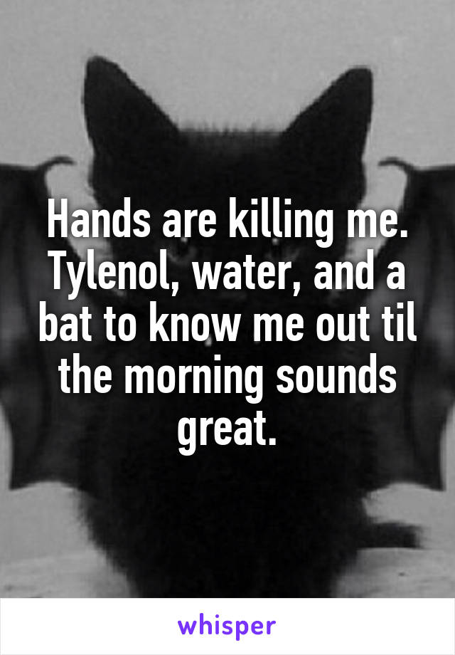 Hands are killing me. Tylenol, water, and a bat to know me out til the morning sounds great.