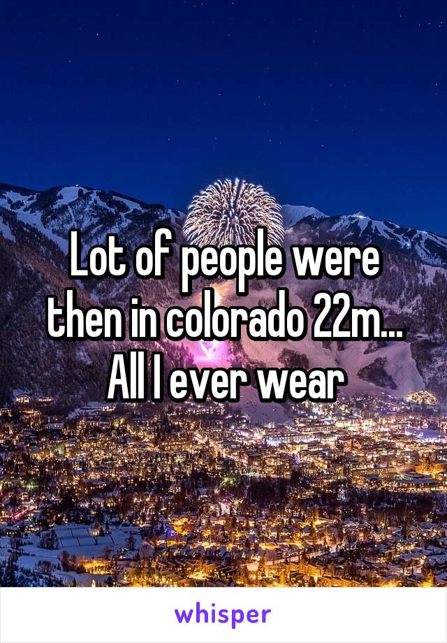 Lot of people were then in colorado 22m... All I ever wear