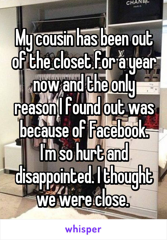 My cousin has been out of the closet for a year now and the only reason I found out was because of Facebook. I'm so hurt and disappointed. I thought we were close. 