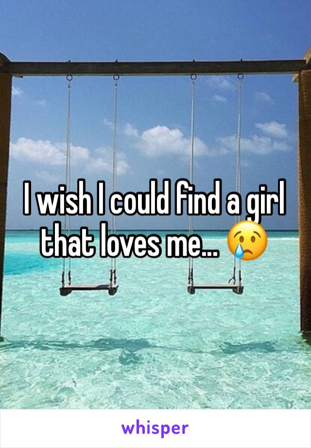 I wish I could find a girl that loves me... 😢
