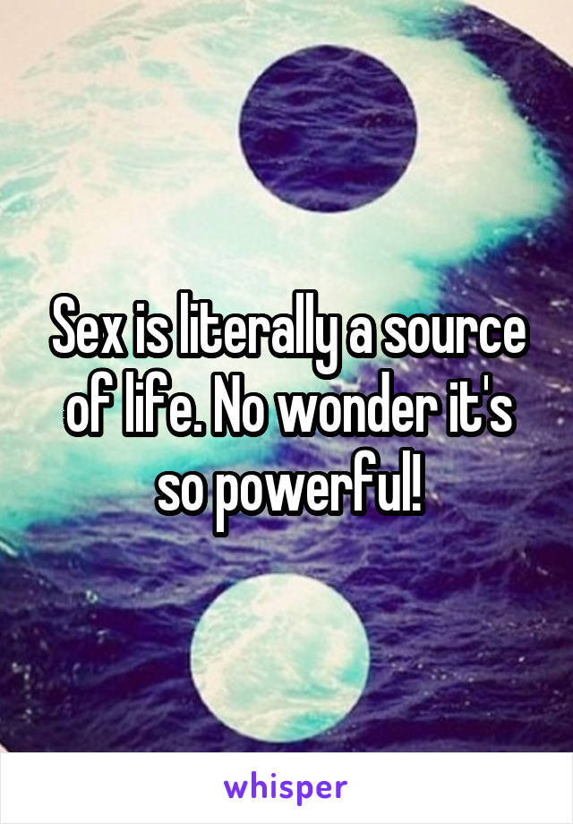 Sex is literally a source of life. No wonder it's so powerful!