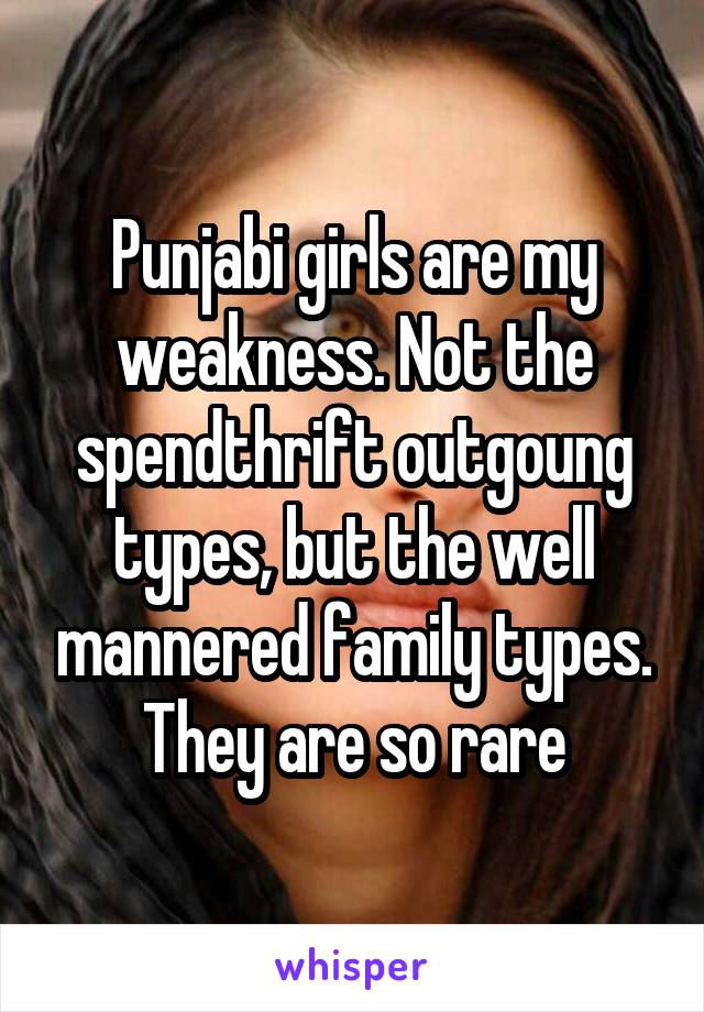 Punjabi girls are my weakness. Not the spendthrift outgoung types, but the well mannered family types. They are so rare