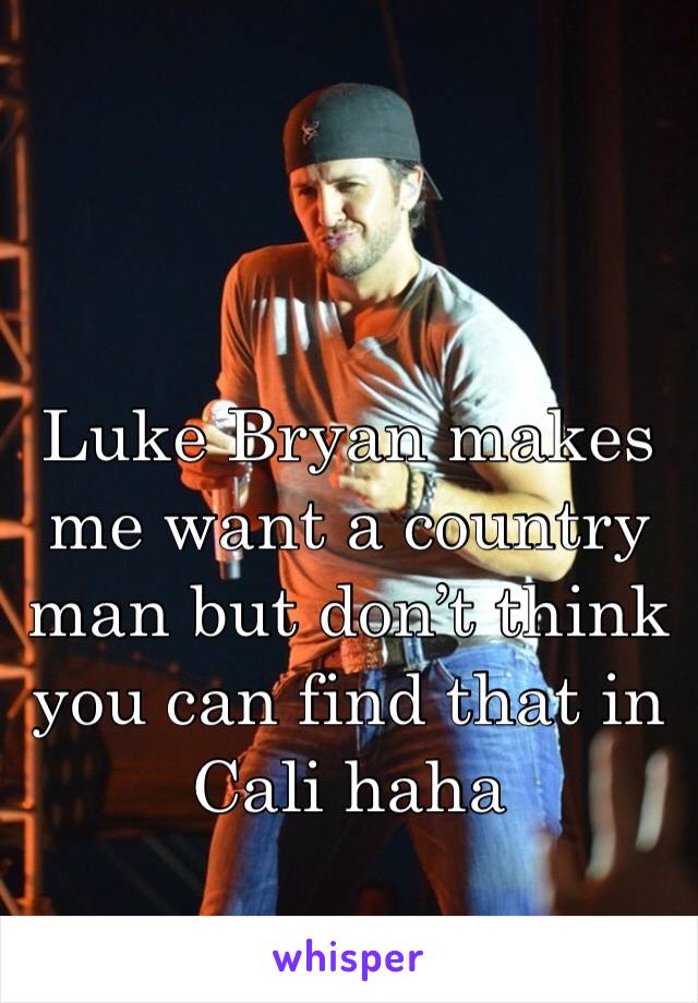 Luke Bryan makes me want a country man but don’t think you can find that in Cali haha 