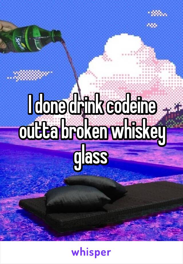 I done drink codeine outta broken whiskey glass 