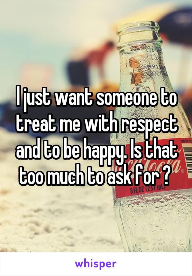 I just want someone to treat me with respect and to be happy. Is that too much to ask for ? 