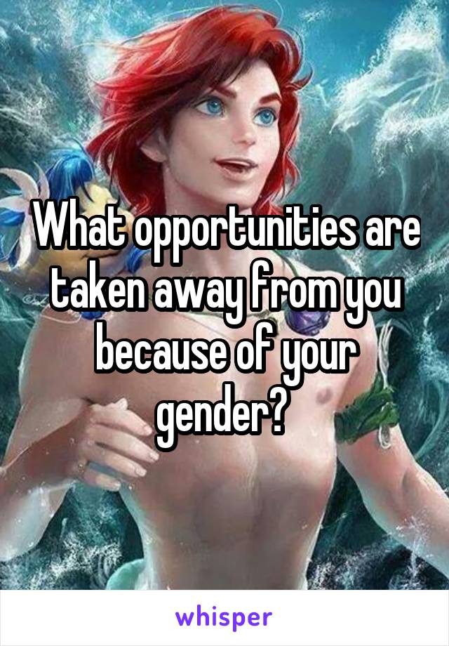 What opportunities are taken away from you because of your gender? 