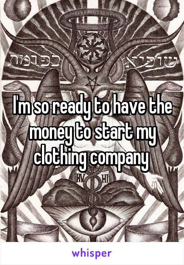 I'm so ready to have the money to start my clothing company 