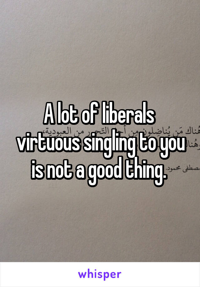 A lot of liberals  virtuous singling to you is not a good thing. 