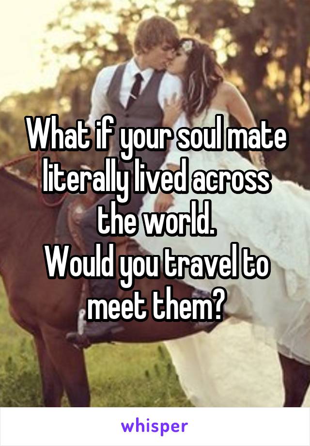 What if your soul mate literally lived across the world.
Would you travel to meet them?
