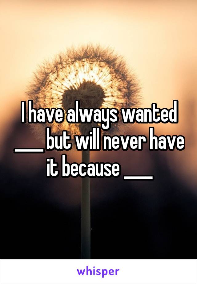 I have always wanted ____ but will never have it because ____