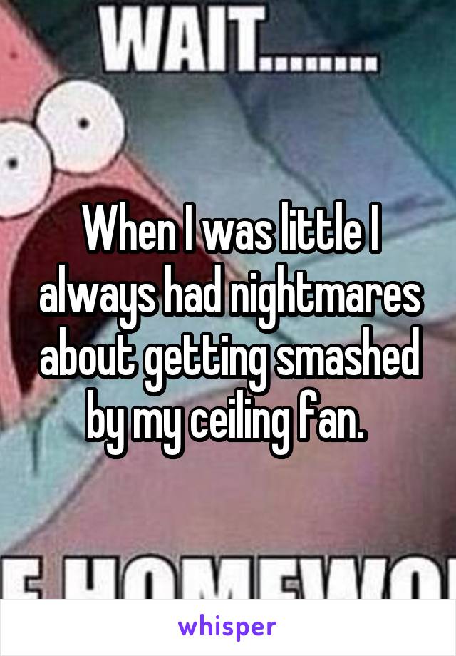 When I was little I always had nightmares about getting smashed by my ceiling fan. 