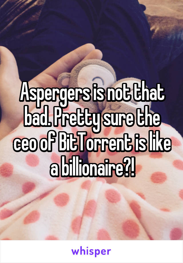 Aspergers is not that bad. Pretty sure the ceo of BitTorrent is like a billionaire?!