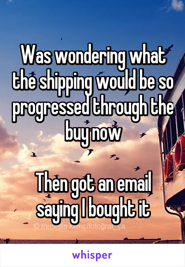 Was wondering what the shipping would be so progressed through the buy now

Then got an email saying I bought it