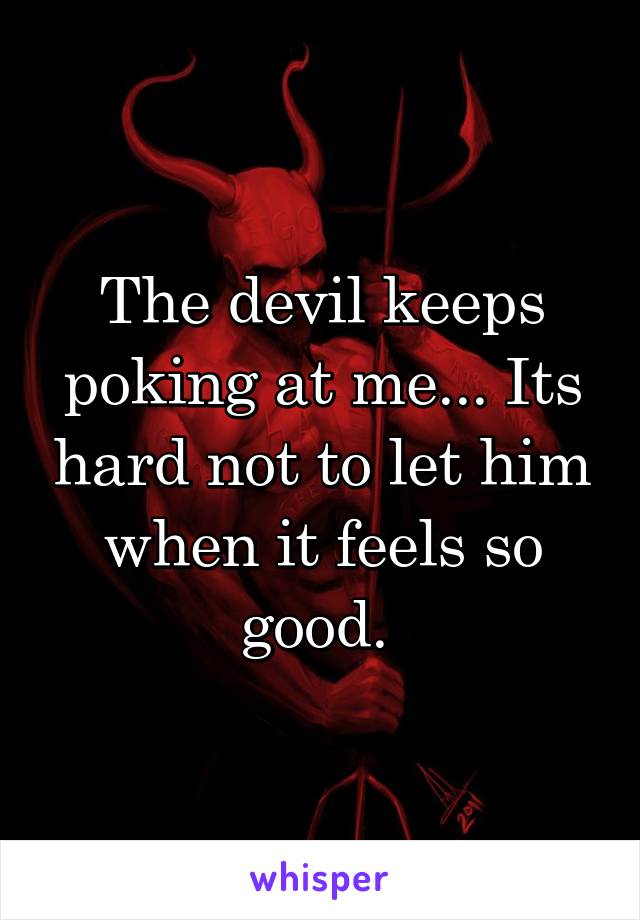 The devil keeps poking at me... Its hard not to let him when it feels so good. 