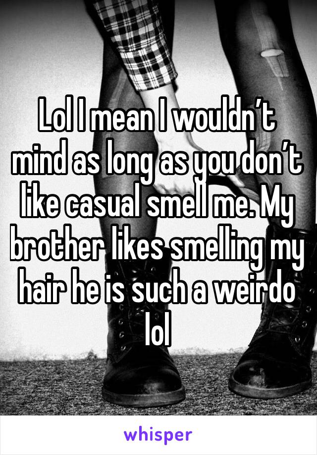 Lol I mean I wouldn’t mind as long as you don’t like casual smell me. My brother likes smelling my hair he is such a weirdo lol