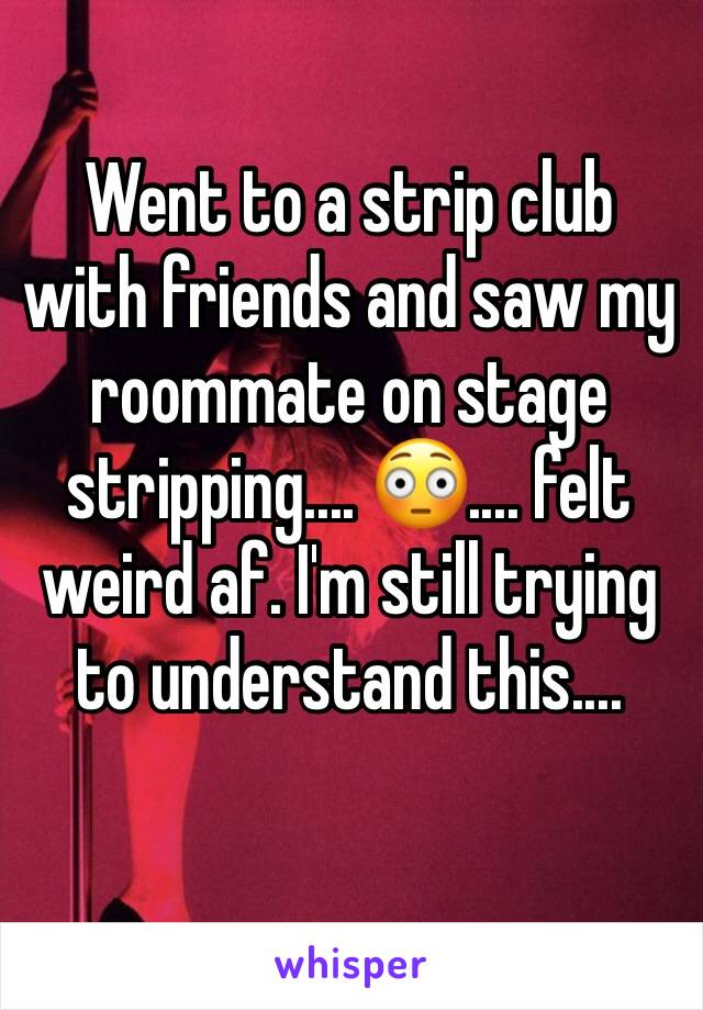 Went to a strip club with friends and saw my roommate on stage stripping.... 😳.... felt weird af. I'm still trying to understand this.... 