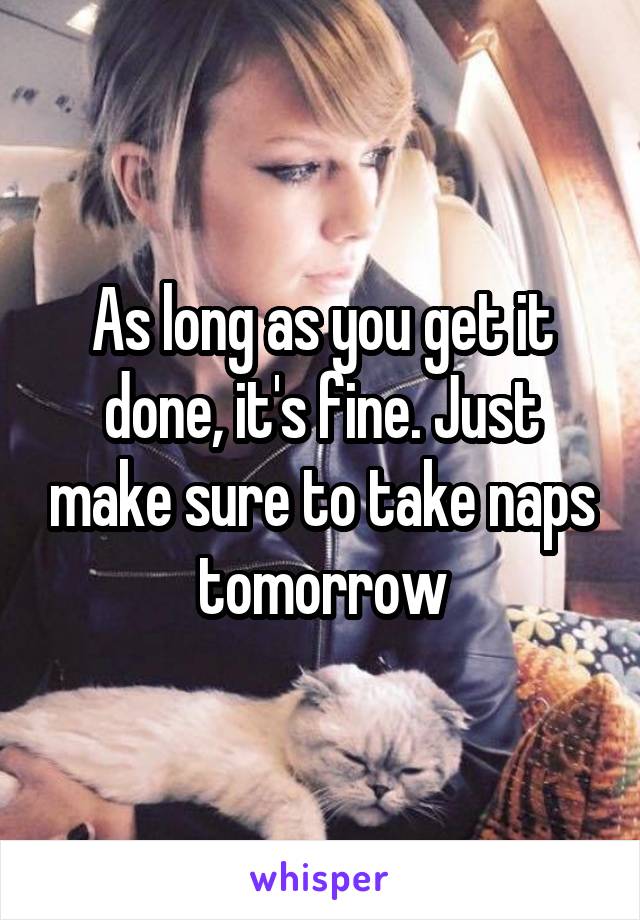 As long as you get it done, it's fine. Just make sure to take naps tomorrow