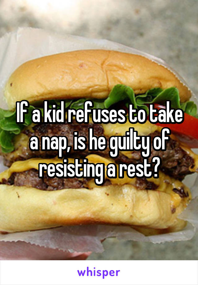 If a kid refuses to take a nap, is he guilty of resisting a rest?