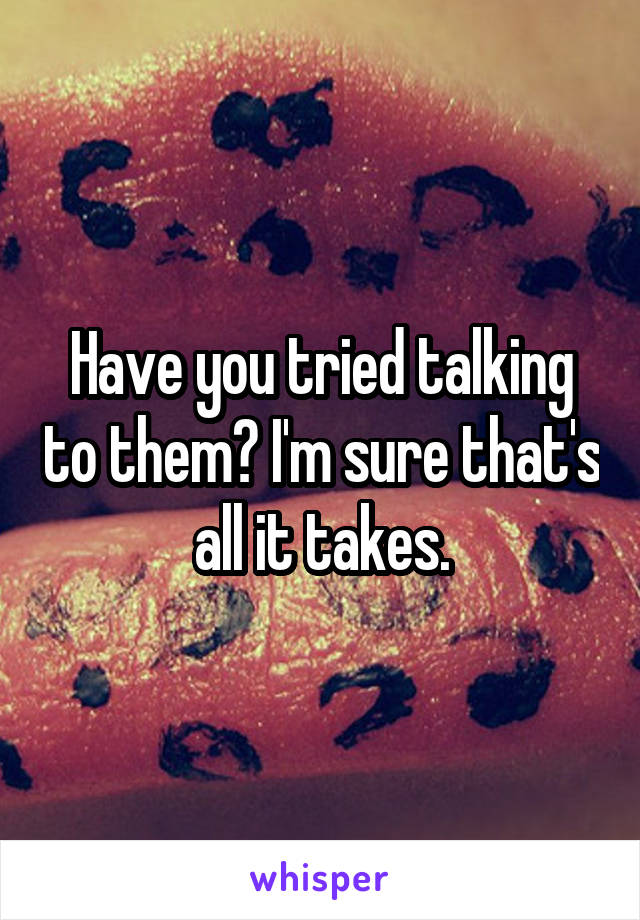 Have you tried talking to them? I'm sure that's all it takes.