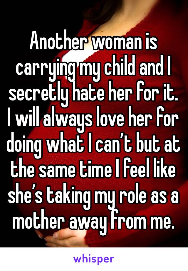 Another woman is carrying my child and I secretly hate her for it. I will always love her for doing what I can’t but at the same time I feel like she’s taking my role as a mother away from me.