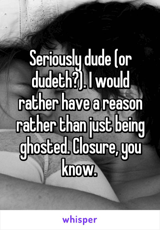 Seriously dude (or dudeth?). I would rather have a reason rather than just being ghosted. Closure, you know. 