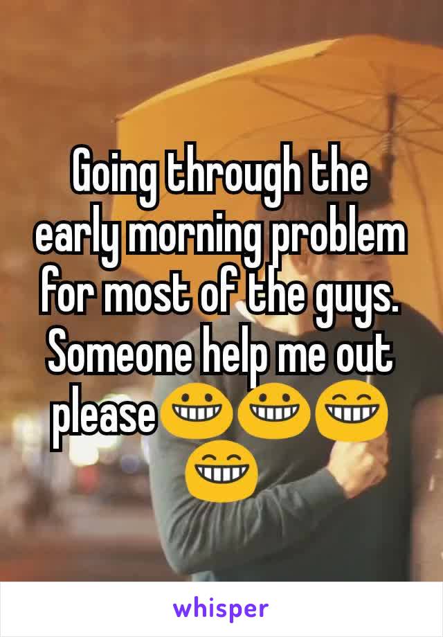 Going through the early morning problem for most of the guys.
Someone help me out please😀😀😁😁