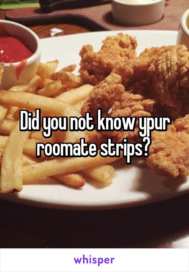 Did you not know ypur roomate strips? 