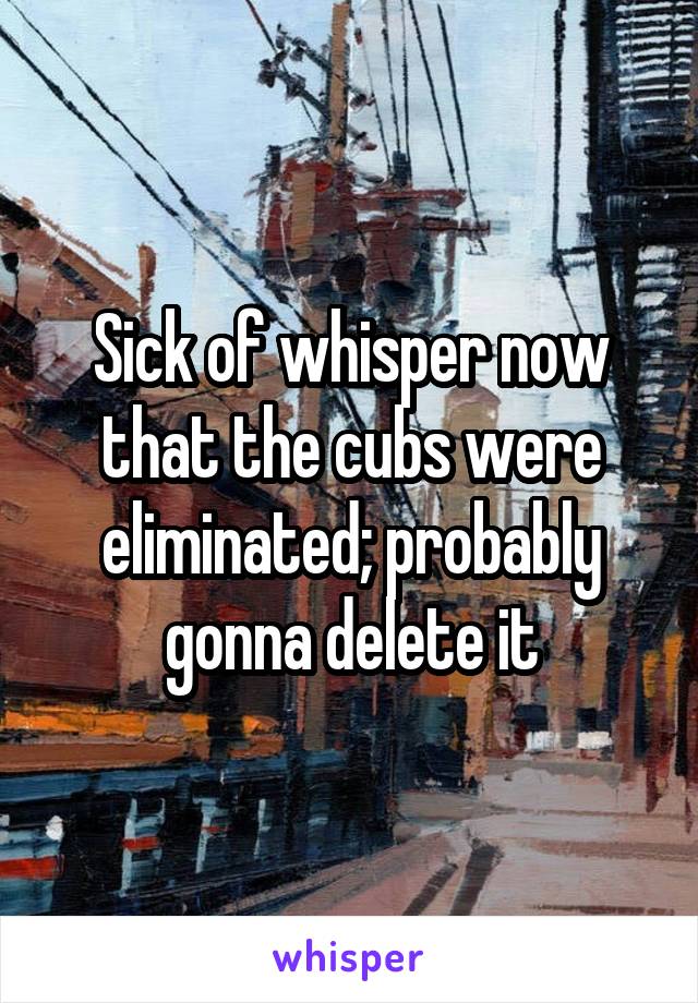 Sick of whisper now that the cubs were eliminated; probably gonna delete it