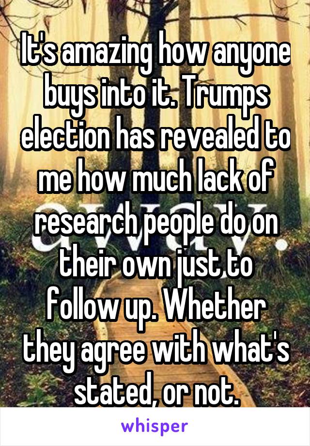 It's amazing how anyone buys into it. Trumps election has revealed to me how much lack of research people do on their own just to follow up. Whether they agree with what's stated, or not.