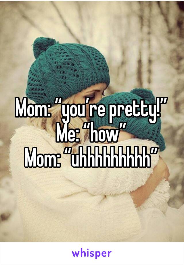 Mom: “you’re pretty!”
Me: “how”
Mom: “uhhhhhhhhh”