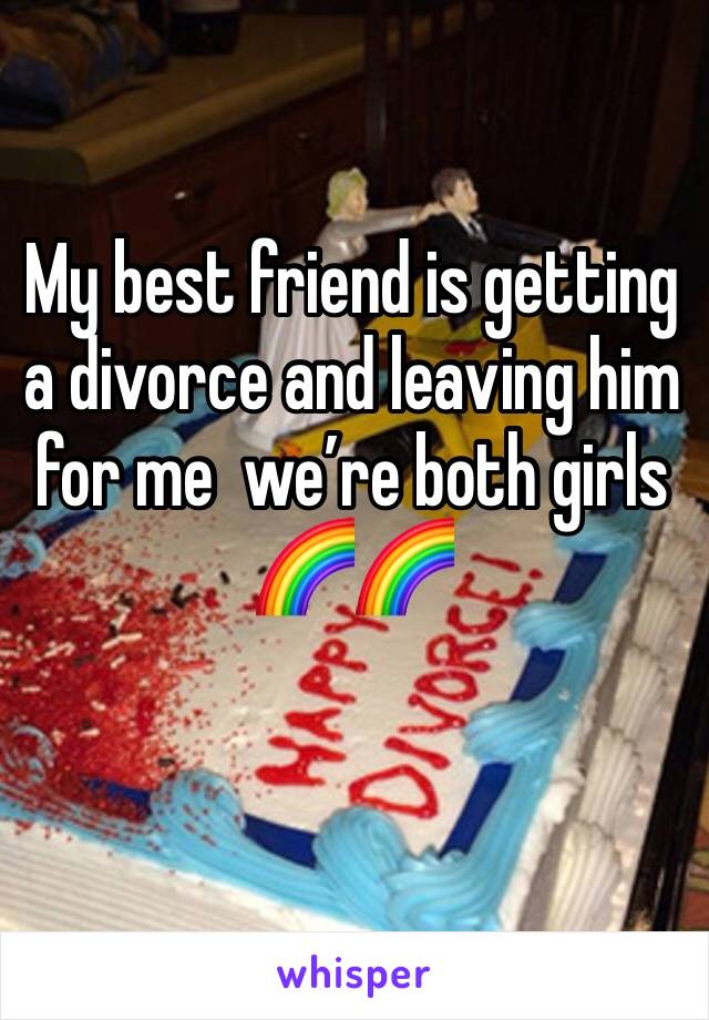 My best friend is getting a divorce and leaving him for me  we’re both girls 🌈🌈