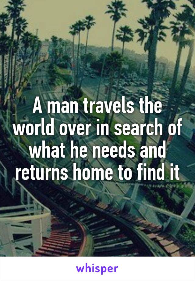 A man travels the world over in search of what he needs and returns home to find it