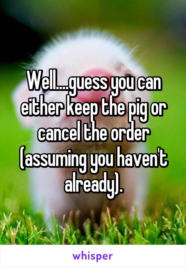 Well....guess you can either keep the pig or cancel the order (assuming you haven't already).