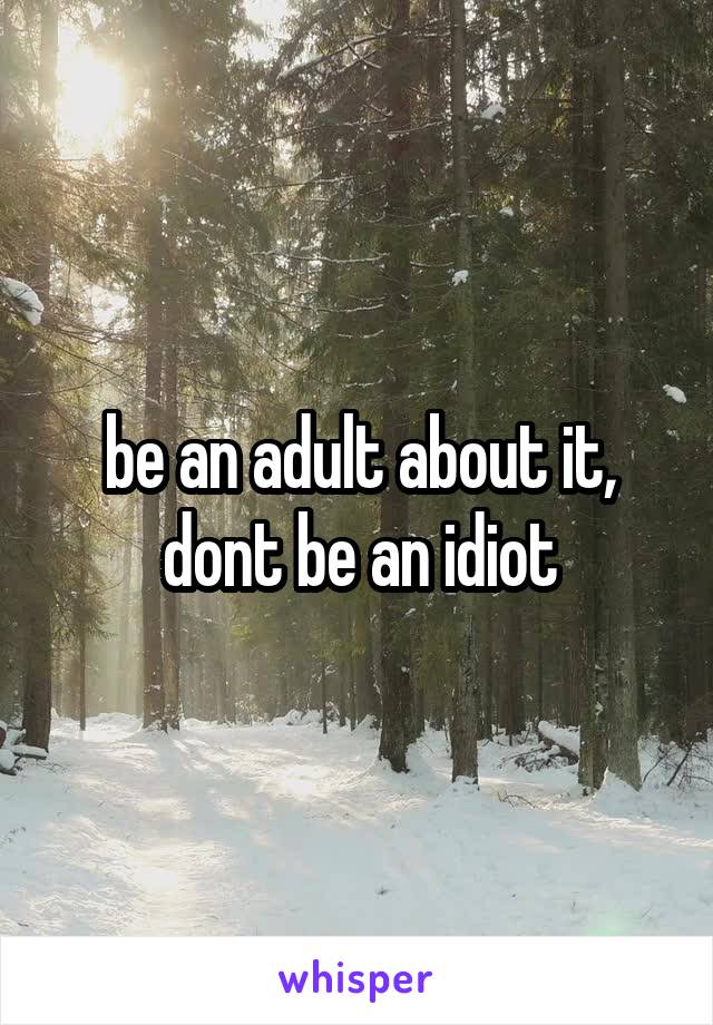 be an adult about it, dont be an idiot