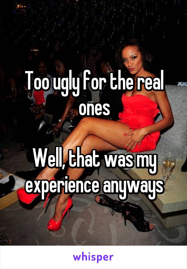 Too ugly for the real ones

Well, that was my experience anyways